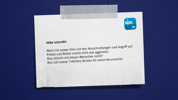 Eine Bildmontage mit einem Zettel auf blauem Grund. Darauf zu lesen: "Hilke
Wenn ich sowas höre mit den Ausschreitungen und Angriff auf Polizei und Retter ☝️macht mich das aggressiv was stimmt mit diesen Menschen nicht? Was soll sowas? härtere Strafen für diese Verursacher." © NDR Foto: NDR